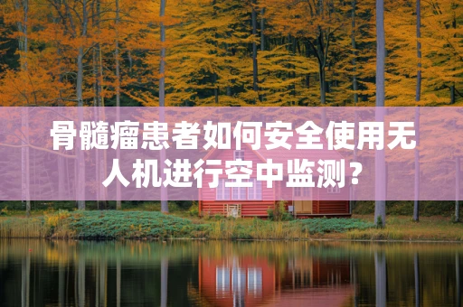 骨髓瘤患者如何安全使用无人机进行空中监测？