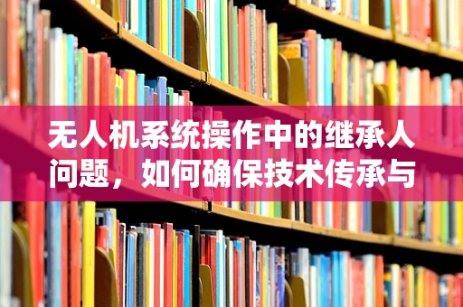 无人机系统操作中的继承人问题，如何确保技术传承与安全飞行？