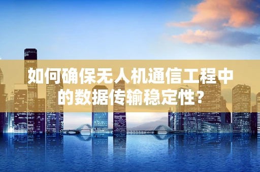 如何确保无人机通信工程中的数据传输稳定性？