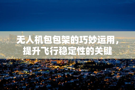 无人机包包架的巧妙运用，提升飞行稳定性的关键