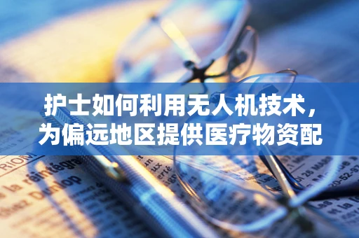 护士如何利用无人机技术，为偏远地区提供医疗物资配送？