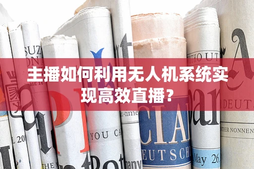 主播如何利用无人机系统实现高效直播？