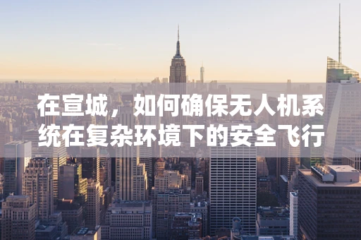 在宣城，如何确保无人机系统在复杂环境下的安全飞行？