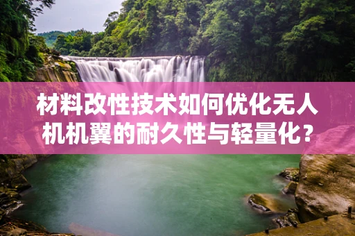 材料改性技术如何优化无人机机翼的耐久性与轻量化？