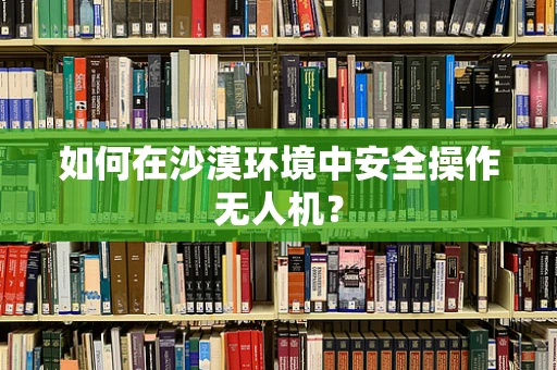 如何在沙漠环境中安全操作无人机？