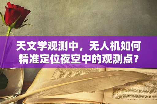 天文学观测中，无人机如何精准定位夜空中的观测点？