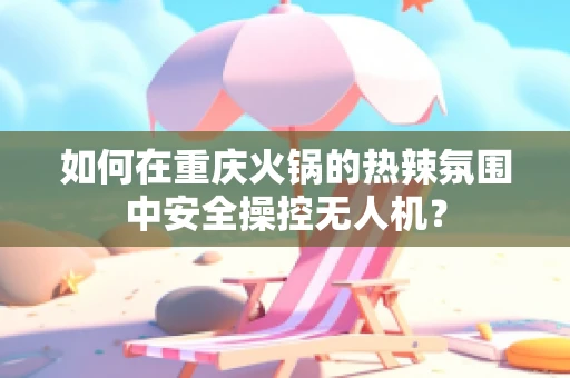 如何在重庆火锅的热辣氛围中安全操控无人机？