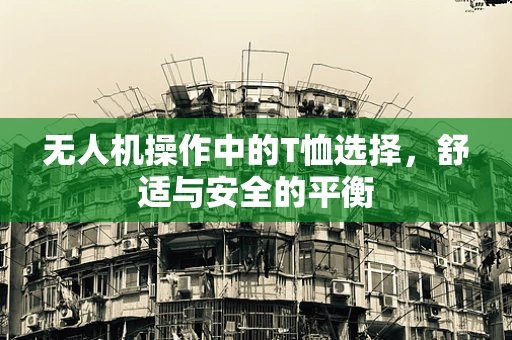 无人机操作中的T恤选择，舒适与安全的平衡