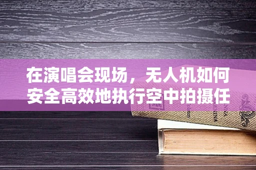在演唱会现场，无人机如何安全高效地执行空中拍摄任务？