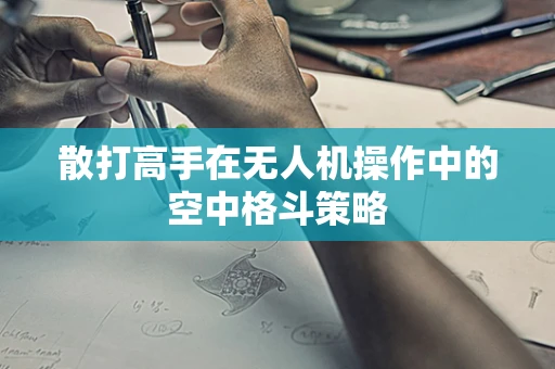 散打高手在无人机操作中的空中格斗策略
