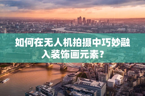 如何在无人机拍摄中巧妙融入装饰画元素？