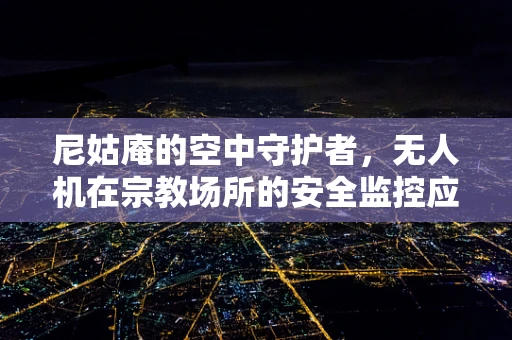 尼姑庵的空中守护者，无人机在宗教场所的安全监控应用？