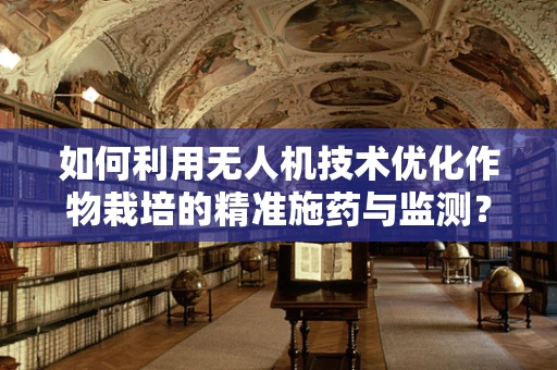 如何利用无人机技术优化作物栽培的精准施药与监测？