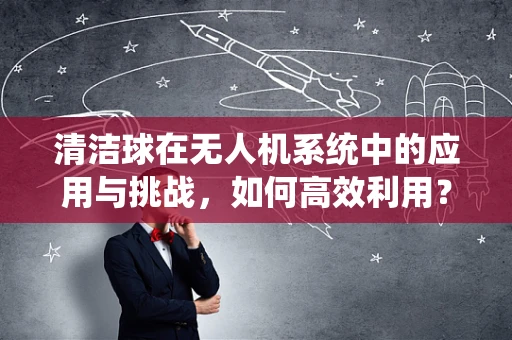 清洁球在无人机系统中的应用与挑战，如何高效利用？