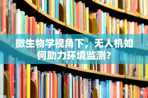 微生物学视角下，无人机如何助力环境监测？