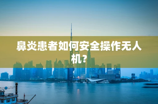 鼻炎患者如何安全操作无人机？