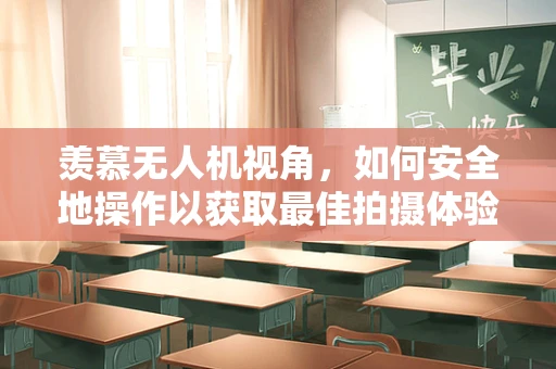 羡慕无人机视角，如何安全地操作以获取最佳拍摄体验？