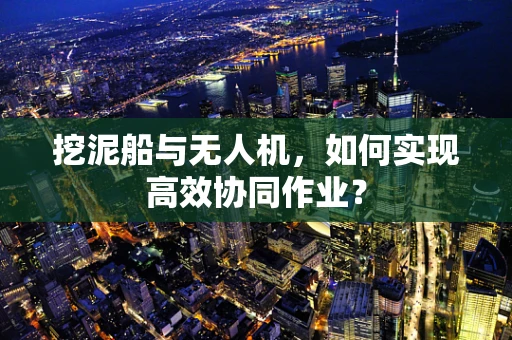 挖泥船与无人机，如何实现高效协同作业？