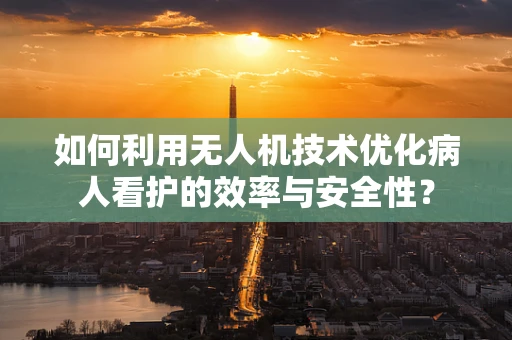 如何利用无人机技术优化病人看护的效率与安全性？