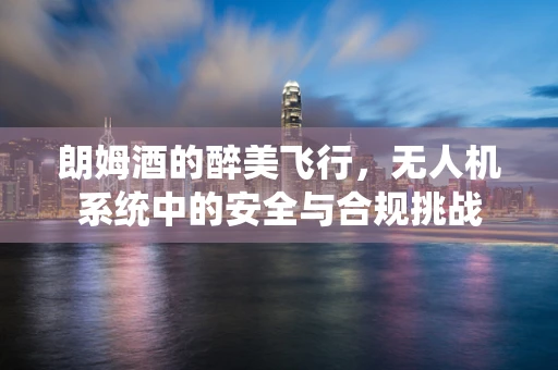 朗姆酒的醉美飞行，无人机系统中的安全与合规挑战