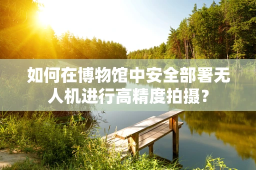 如何在博物馆中安全部署无人机进行高精度拍摄？