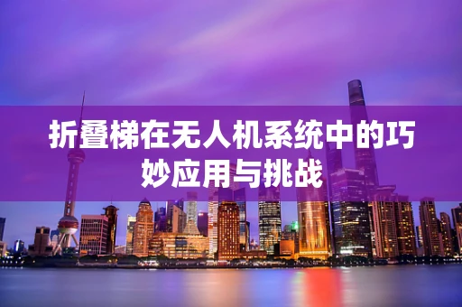 折叠梯在无人机系统中的巧妙应用与挑战