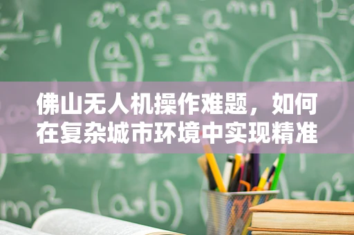 佛山无人机操作难题，如何在复杂城市环境中实现精准悬停？