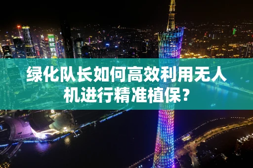 绿化队长如何高效利用无人机进行精准植保？