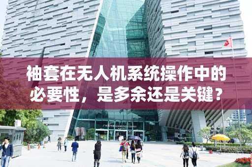 袖套在无人机系统操作中的必要性，是多余还是关键？