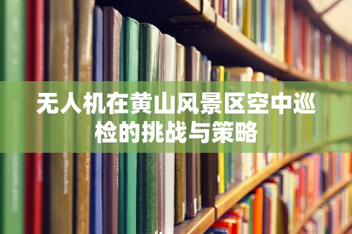 无人机在黄山风景区空中巡检的挑战与策略