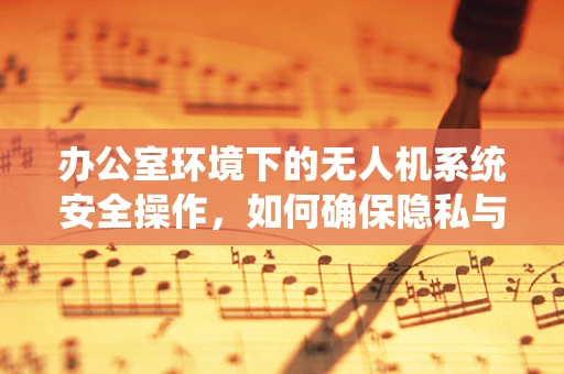 办公室环境下的无人机系统安全操作，如何确保隐私与合规？