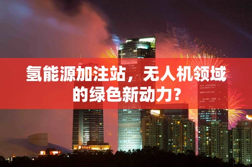 氢能源加注站，无人机领域的绿色新动力？