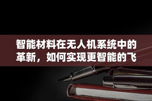 智能材料在无人机系统中的革新，如何实现更智能的飞行？