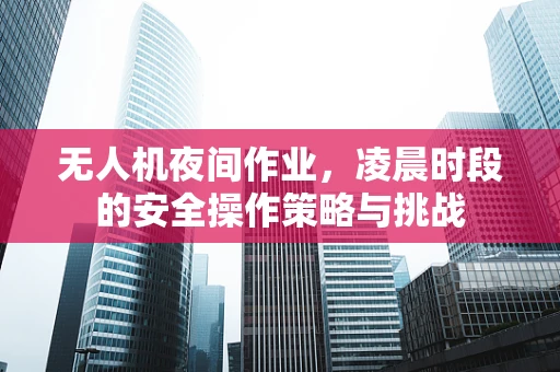 无人机夜间作业，凌晨时段的安全操作策略与挑战