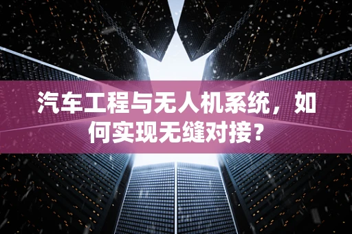 汽车工程与无人机系统，如何实现无缝对接？