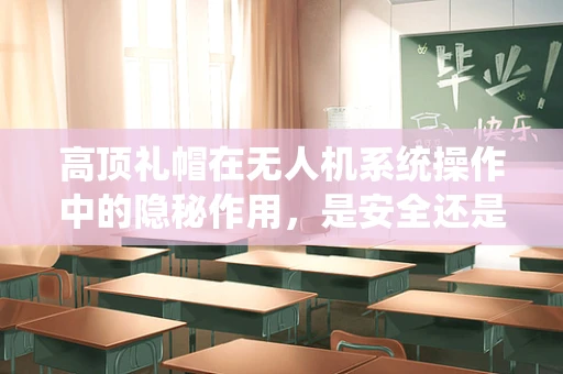 高顶礼帽在无人机系统操作中的隐秘作用，是安全还是误导？