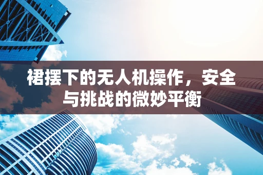 裙摆下的无人机操作，安全与挑战的微妙平衡
