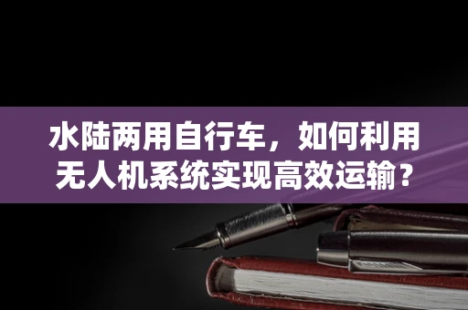 水陆两用自行车，如何利用无人机系统实现高效运输？
