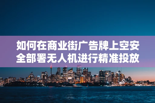 如何在商业街广告牌上空安全部署无人机进行精准投放？