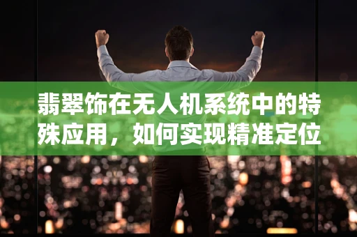 翡翠饰在无人机系统中的特殊应用，如何实现精准定位与追踪？