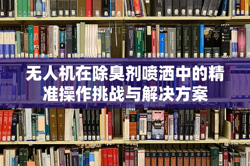 无人机在除臭剂喷洒中的精准操作挑战与解决方案