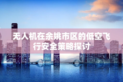 无人机在余姚市区的低空飞行安全策略探讨