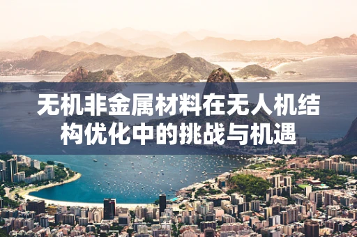 无机非金属材料在无人机结构优化中的挑战与机遇