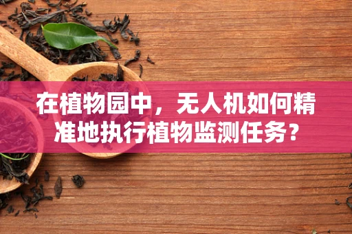 在植物园中，无人机如何精准地执行植物监测任务？