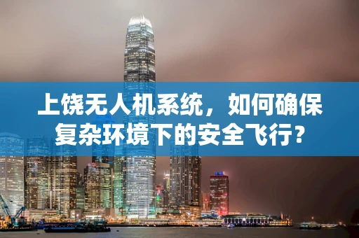 上饶无人机系统，如何确保复杂环境下的安全飞行？