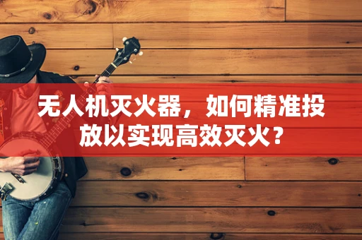 无人机灭火器，如何精准投放以实现高效灭火？