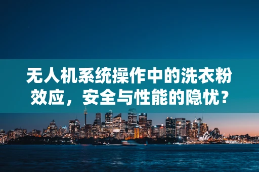 无人机系统操作中的洗衣粉效应，安全与性能的隐忧？