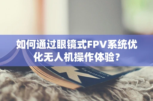 如何通过眼镜式FPV系统优化无人机操作体验？