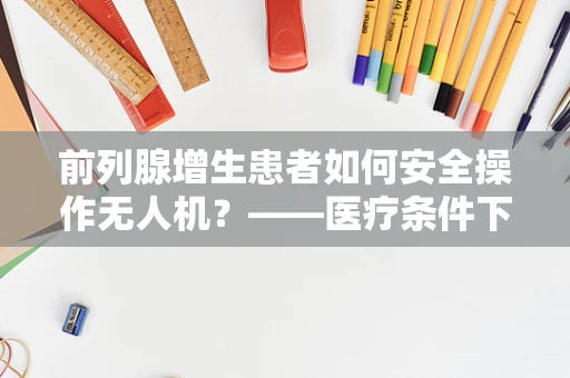 前列腺增生患者如何安全操作无人机？——医疗条件下的飞行安全考量