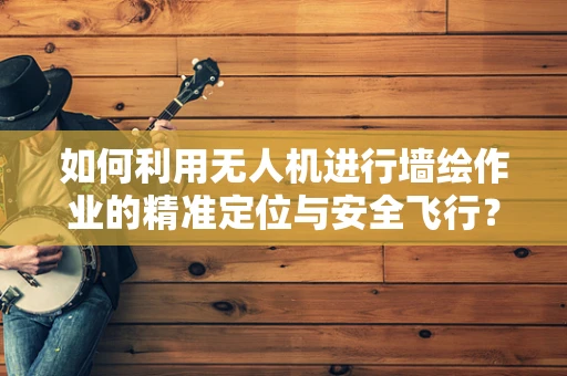 如何利用无人机进行墙绘作业的精准定位与安全飞行？